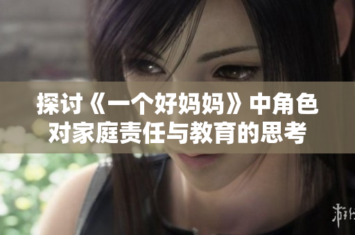 探讨《一个好妈妈》中角色对家庭责任与教育的思考