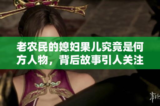 老农民的媳妇果儿究竟是何方人物，背后故事引人关注