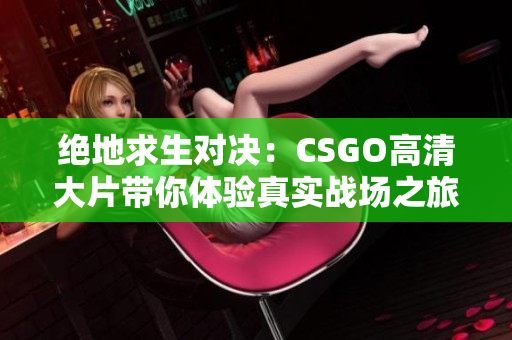 绝地求生对决：CSGO高清大片带你体验真实战场之旅