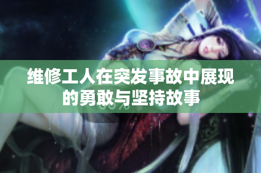 维修工人在突发事故中展现的勇敢与坚持故事