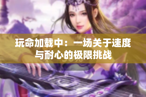 玩命加载中：一场关于速度与耐心的极限挑战