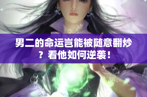 男二的命运岂能被随意翻炒？看他如何逆袭！