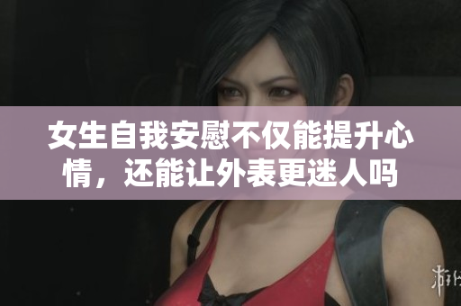 女生自我安慰不仅能提升心情，还能让外表更迷人吗