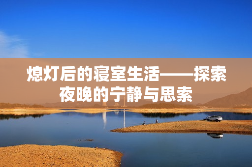 熄灯后的寝室生活——探索夜晚的宁静与思索