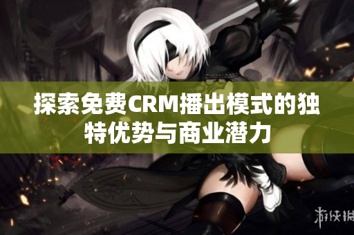 探索免费CRM播出模式的独特优势与商业潜力