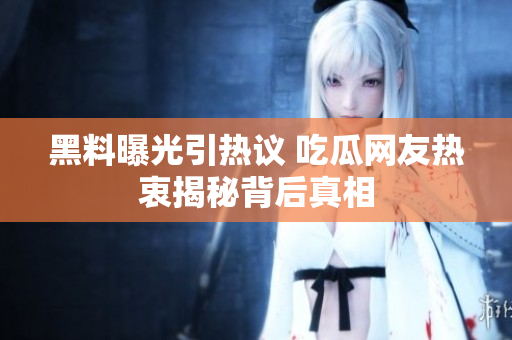 黑料曝光引热议 吃瓜网友热衷揭秘背后真相