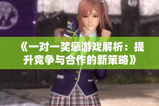 《一对一奖惩游戏解析：提升竞争与合作的新策略》