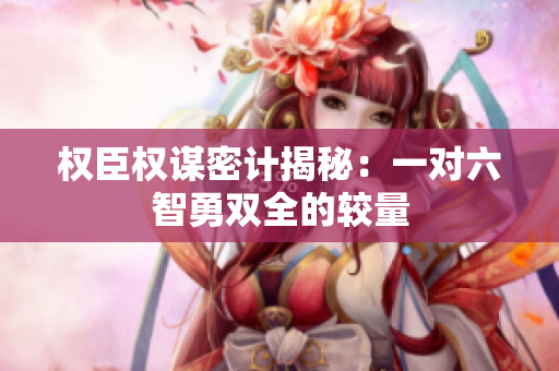权臣权谋密计揭秘：一对六智勇双全的较量