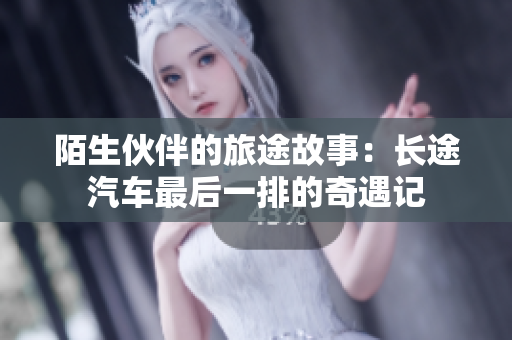 陌生伙伴的旅途故事：长途汽车最后一排的奇遇记