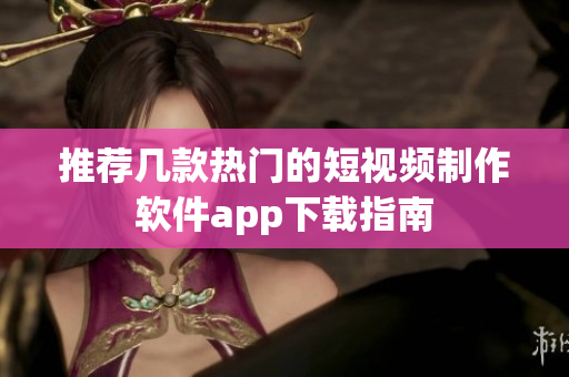 推荐几款热门的短视频制作软件app下载指南