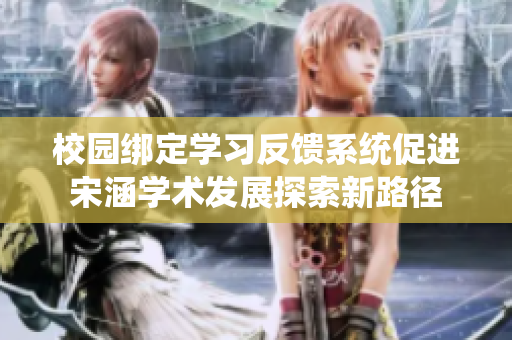 校园绑定学习反馈系统促进宋涵学术发展探索新路径