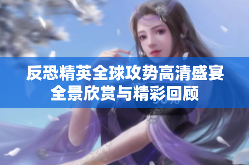 反恐精英全球攻势高清盛宴全景欣赏与精彩回顾