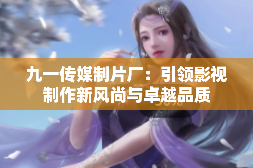 九一传媒制片厂：引领影视制作新风尚与卓越品质