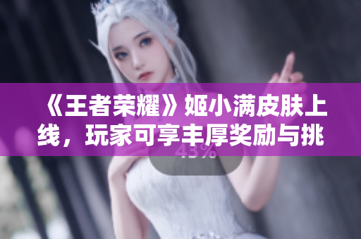 《王者荣耀》姬小满皮肤上线，玩家可享丰厚奖励与挑战