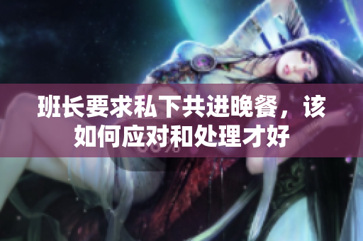 班长要求私下共进晚餐，该如何应对和处理才好