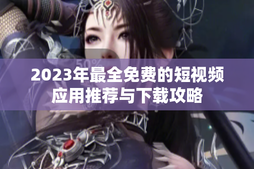 2023年最全免费的短视频应用推荐与下载攻略