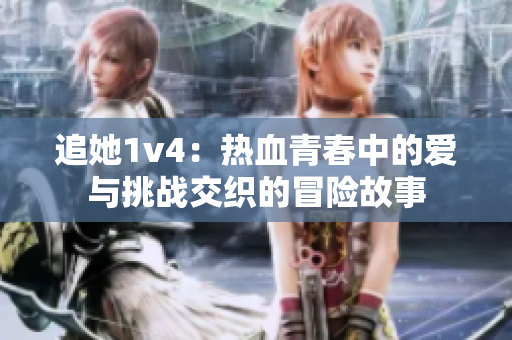 追她1v4：热血青春中的爱与挑战交织的冒险故事