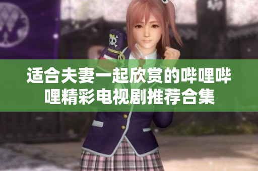 适合夫妻一起欣赏的哔哩哔哩精彩电视剧推荐合集