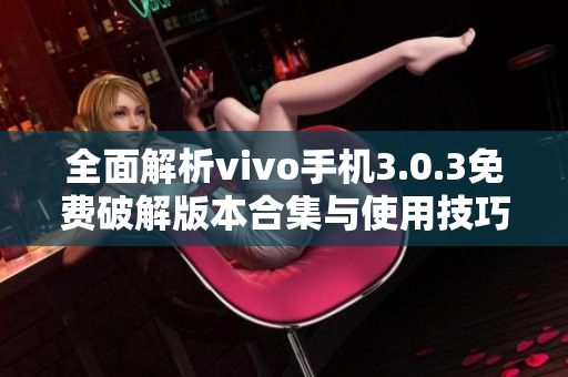 全面解析vivo手机3.0.3免费破解版本合集与使用技巧