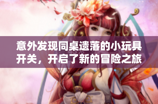 意外发现同桌遗落的小玩具开关，开启了新的冒险之旅