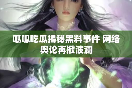 呱呱吃瓜揭秘黑料事件 网络舆论再掀波澜