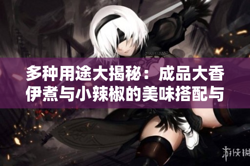多种用途大揭秘：成品大香伊煮与小辣椒的美味搭配与应用