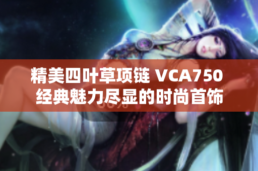 精美四叶草项链 VCA750 经典魅力尽显的时尚首饰