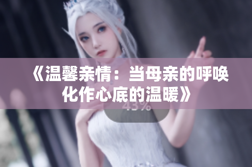 《温馨亲情：当母亲的呼唤化作心底的温暖》
