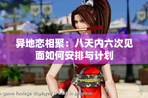 异地恋相聚：八天内六次见面如何安排与计划