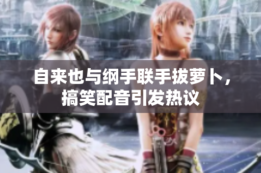 自来也与纲手联手拔萝卜，搞笑配音引发热议