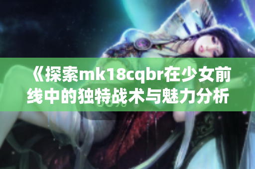 《探索mk18cqbr在少女前线中的独特战术与魅力分析》