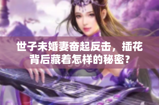 世子未婚妻奋起反击，插花背后藏着怎样的秘密？