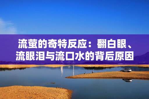 流萤的奇特反应：翻白眼、流眼泪与流口水的背后原因揭秘