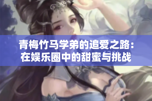 青梅竹马学弟的追爱之路：在娱乐圈中的甜蜜与挑战