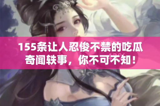 155条让人忍俊不禁的吃瓜奇闻轶事，你不可不知！