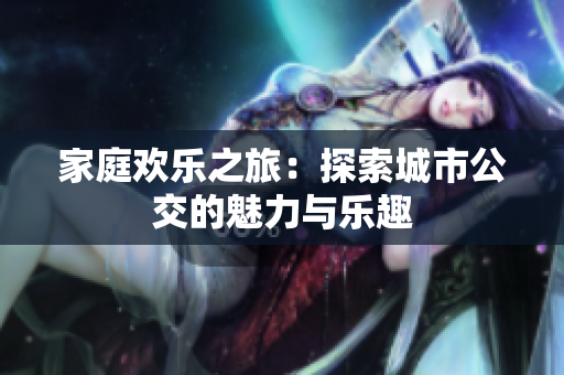 家庭欢乐之旅：探索城市公交的魅力与乐趣