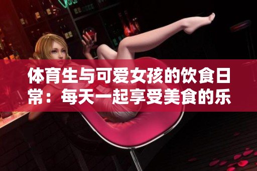 体育生与可爱女孩的饮食日常：每天一起享受美食的乐趣