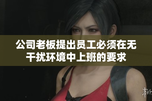 公司老板提出员工必须在无干扰环境中上班的要求