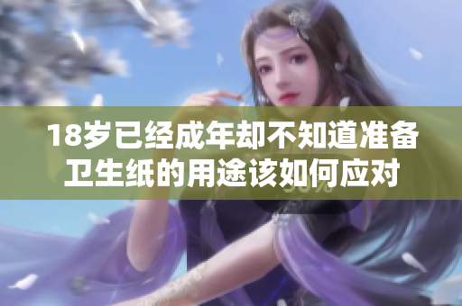 18岁已经成年却不知道准备卫生纸的用途该如何应对