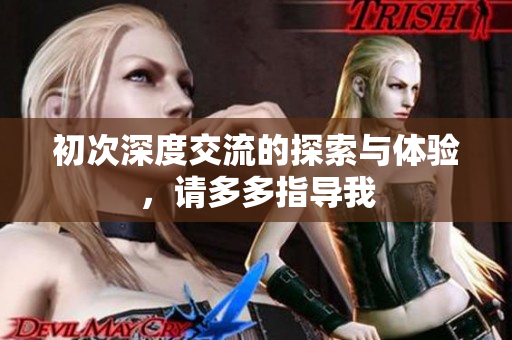 初次深度交流的探索与体验，请多多指导我