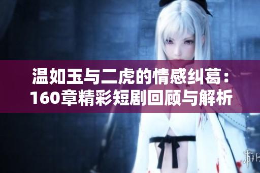 温如玉与二虎的情感纠葛：160章精彩短剧回顾与解析