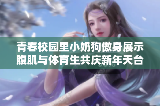 青春校园里小奶狗傲身展示腹肌与体育生共庆新年天台烟花秀