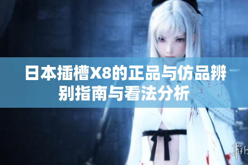 日本插槽X8的正品与仿品辨别指南与看法分析