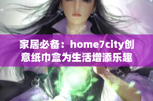 家居必备：home7city创意纸巾盒为生活增添乐趣