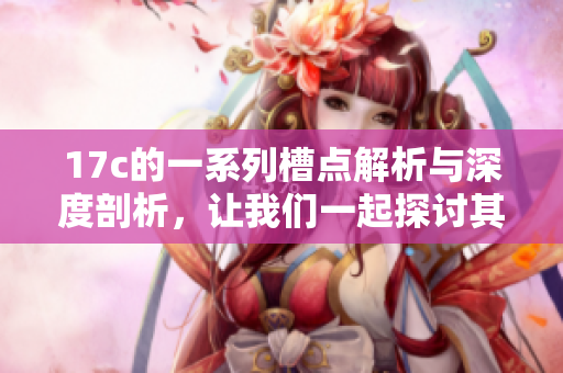 17c的一系列槽点解析与深度剖析，让我们一起探讨其中的乐趣与困惑