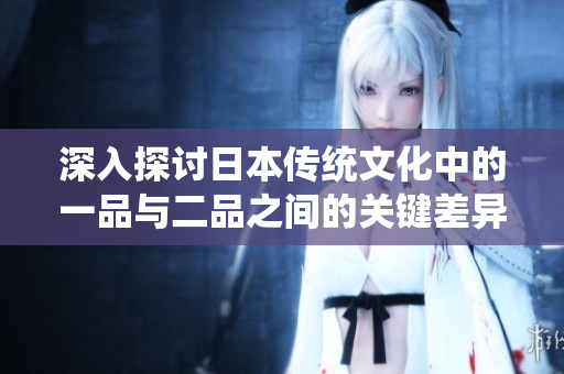 深入探讨日本传统文化中的一品与二品之间的关键差异