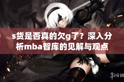 s货是否真的欠g了？深入分析mba智库的见解与观点
