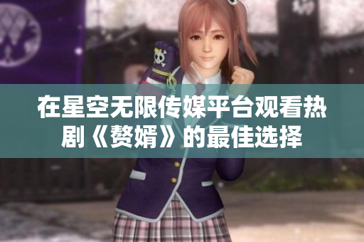 在星空无限传媒平台观看热剧《赘婿》的最佳选择
