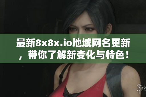 最新8x8x.io地域网名更新，带你了解新变化与特色！