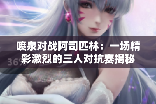 喷泉对战阿司匹林：一场精彩激烈的三人对抗赛揭秘
